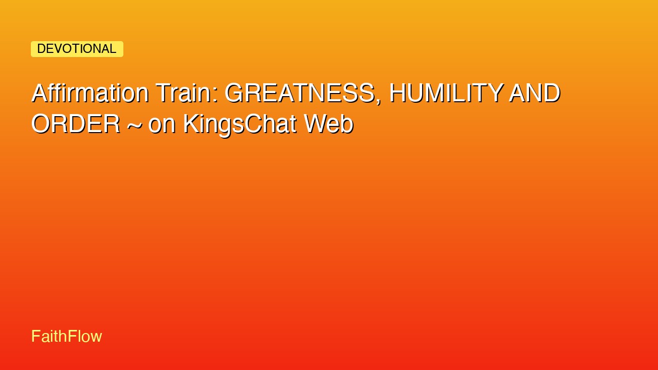 Affirmation Train: GREATNESS, HUMILITY AND ORDER ~ on KingsChat Web