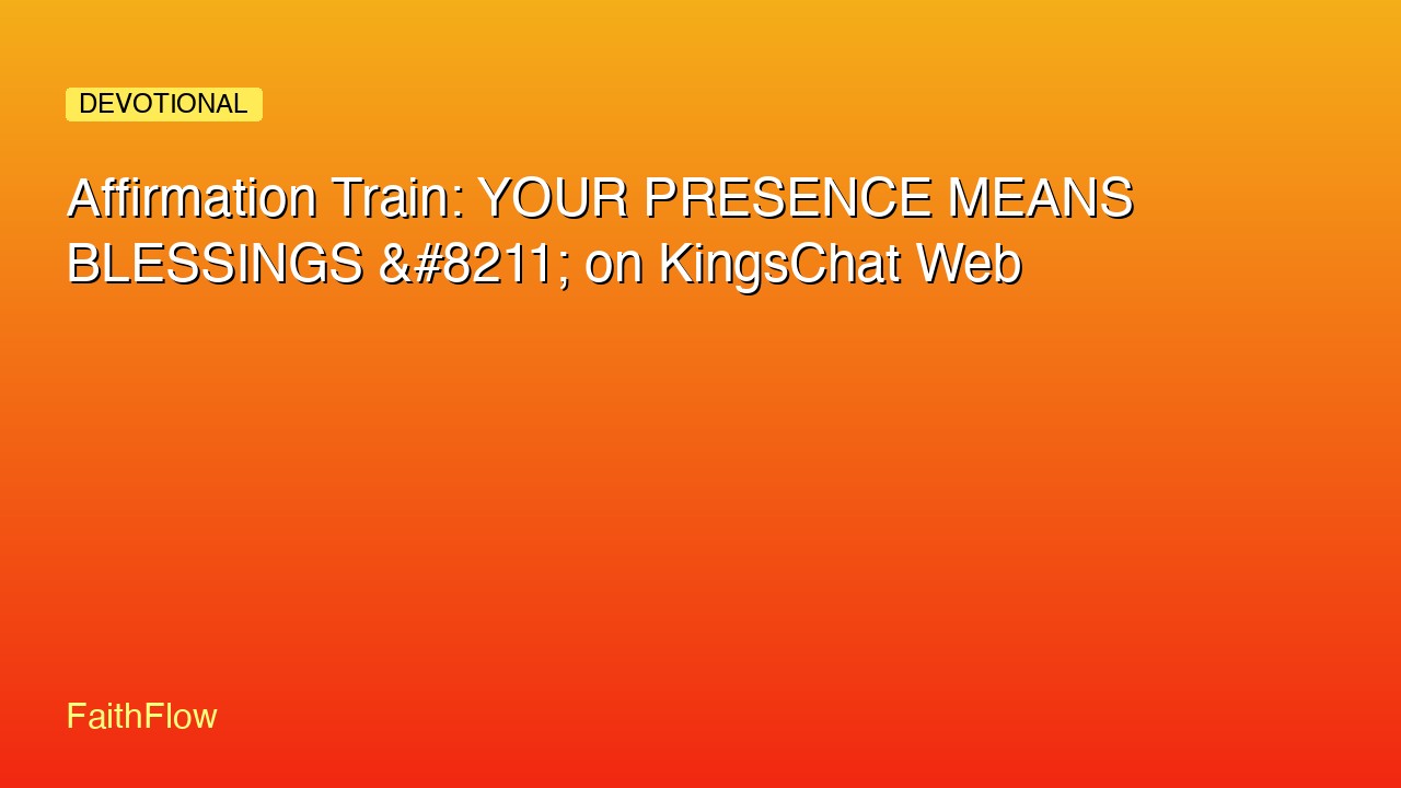 Affirmation Train: YOUR PRESENCE MEANS BLESSINGS &#8211; on KingsChat Web